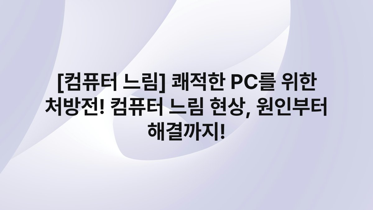 [컴퓨터 느림] 쾌적한 PC를 위한 처방전! 컴퓨터 느림 현상, 원인부터 해결까지!