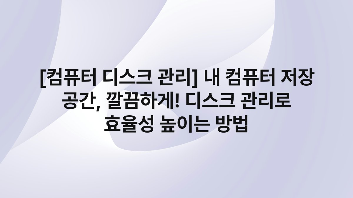 [컴퓨터 디스크 관리] 내 컴퓨터 저장 공간, 깔끔하게! 디스크 관리로 효율성 높이는 방법