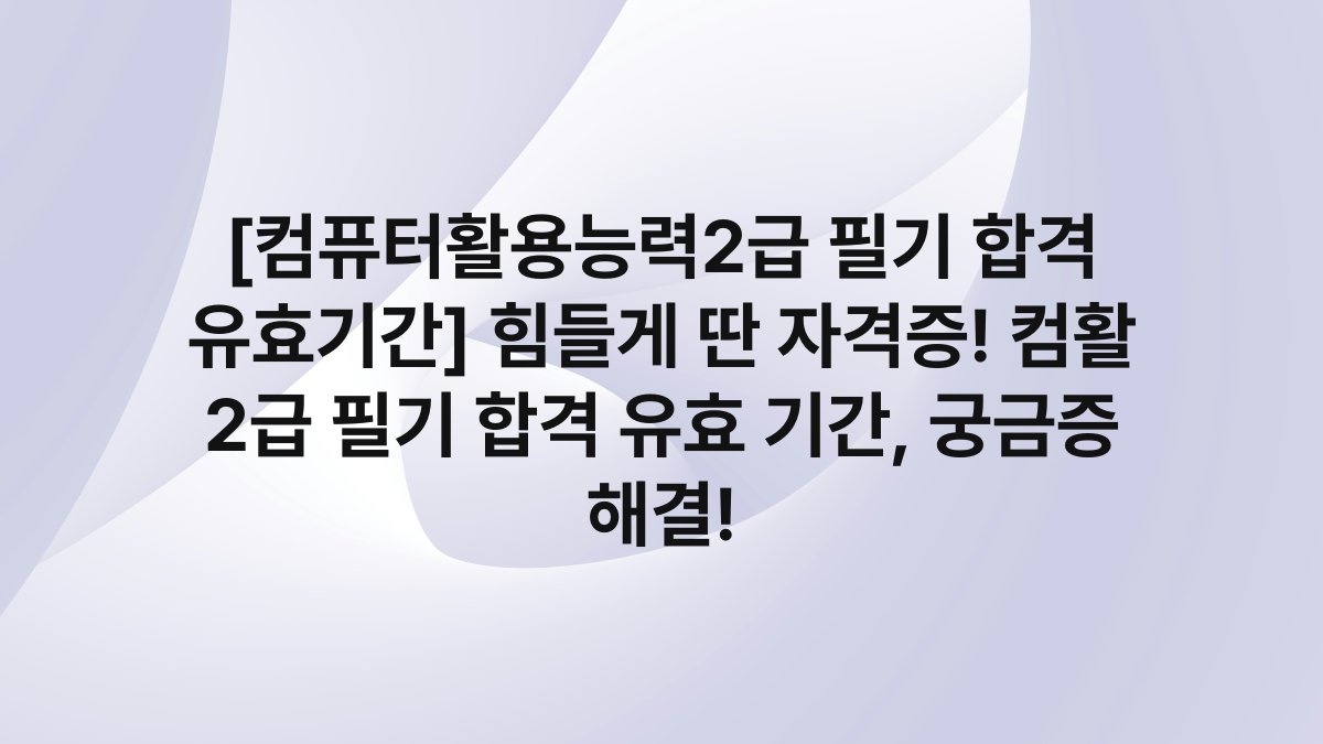 [컴퓨터활용능력2급 필기 합격 유효기간] 힘들게 딴 자격증! 컴활 2급 필기 합격 유효 기간, 궁금증 해결!