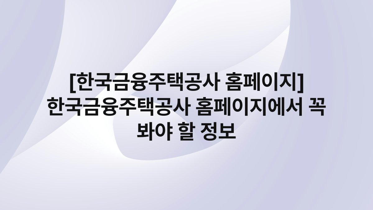 [한국금융주택공사 홈페이지] 한국금융주택공사 홈페이지에서 꼭 봐야 할 정보