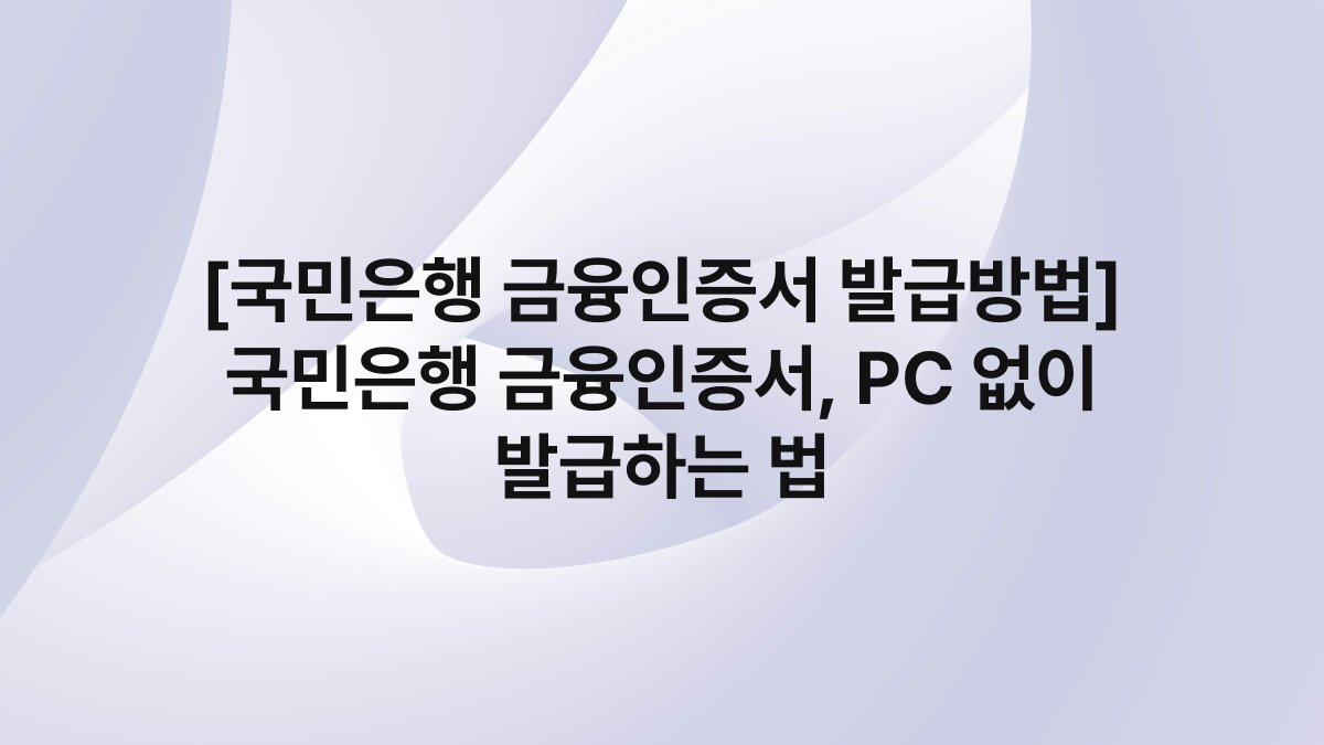 [국민은행 금융인증서 발급방법] 국민은행 금융인증서, PC 없이 발급하는 법