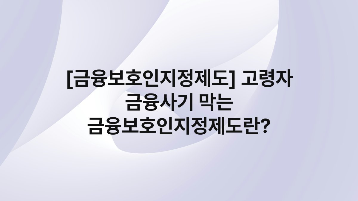 [금융보호인지정제도] 고령자 금융사기 막는 금융보호인지정제도란?
