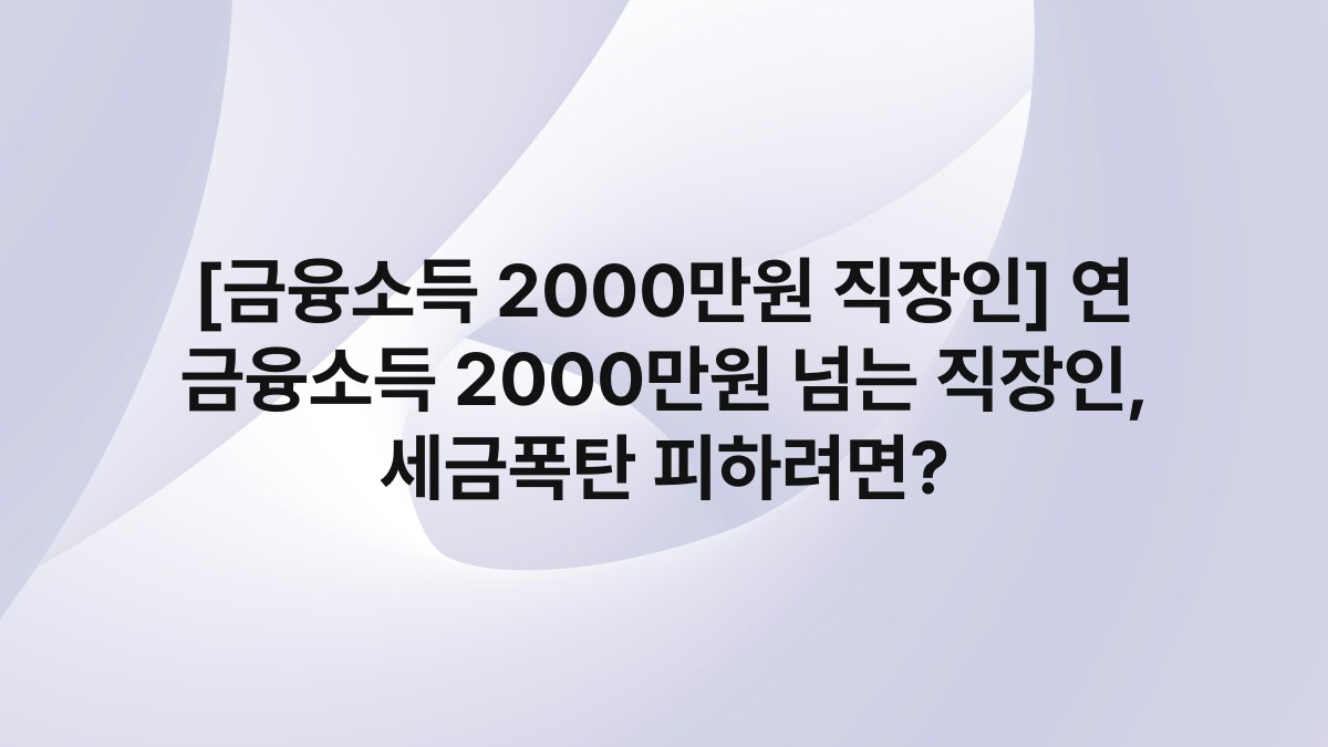 [금융소득 2000만원 직장인] 연 금융소득 2000만원 넘는 직장인, 세금폭탄 피하려면?