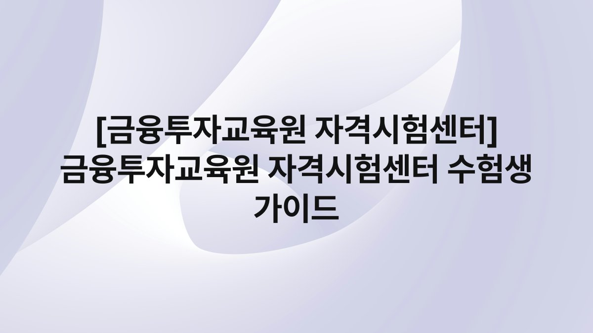 [금융투자교육원 자격시험센터] 금융투자교육원 자격시험센터 수험생 가이드