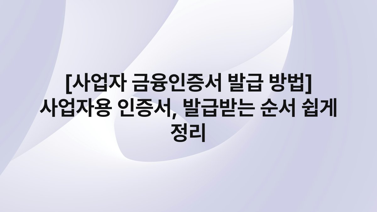 [사업자 금융인증서 발급 방법] 사업자용 인증서, 발급받는 순서 쉽게 정리