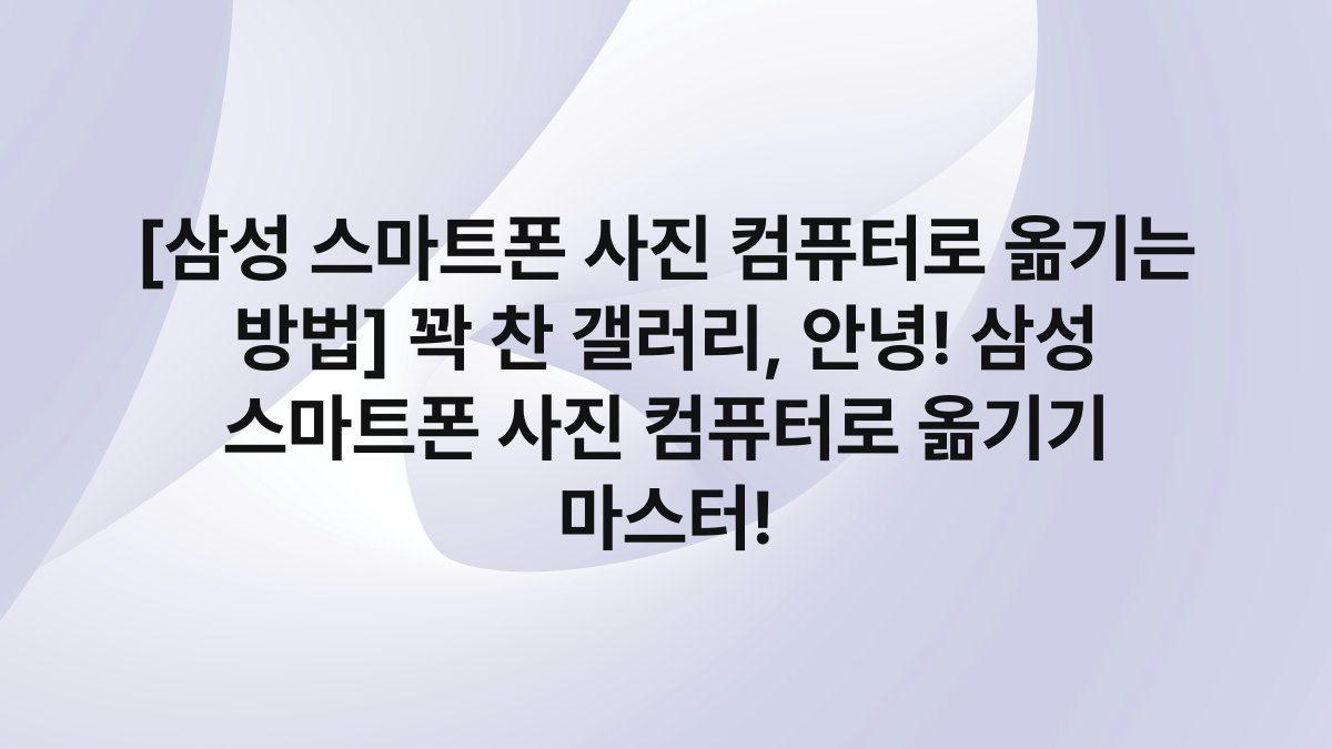 [삼성 스마트폰 사진 컴퓨터로 옮기는 방법] 꽉 찬 갤러리, 안녕! 삼성 스마트폰 사진 컴퓨터로 옮기기 마스터!