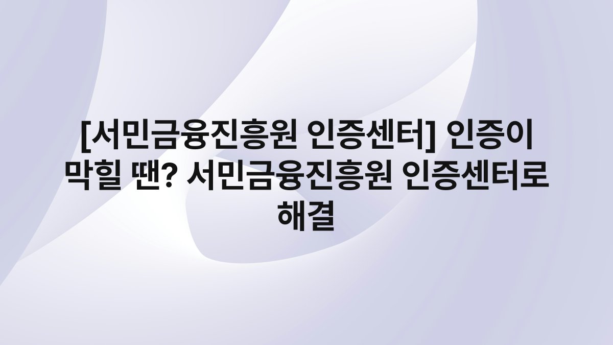 [서민금융진흥원 인증센터] 인증이 막힐 땐? 서민금융진흥원 인증센터로 해결