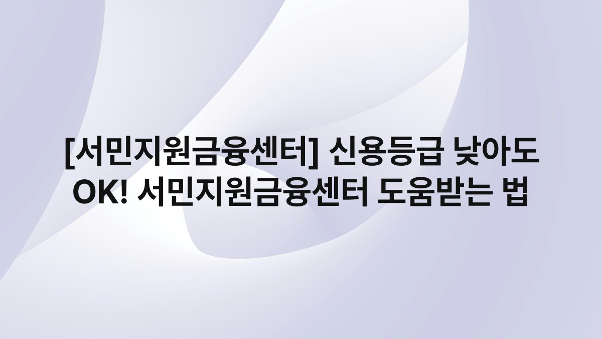 [서민지원금융센터] 신용등급 낮아도 OK! 서민지원금융센터 도움받는 법