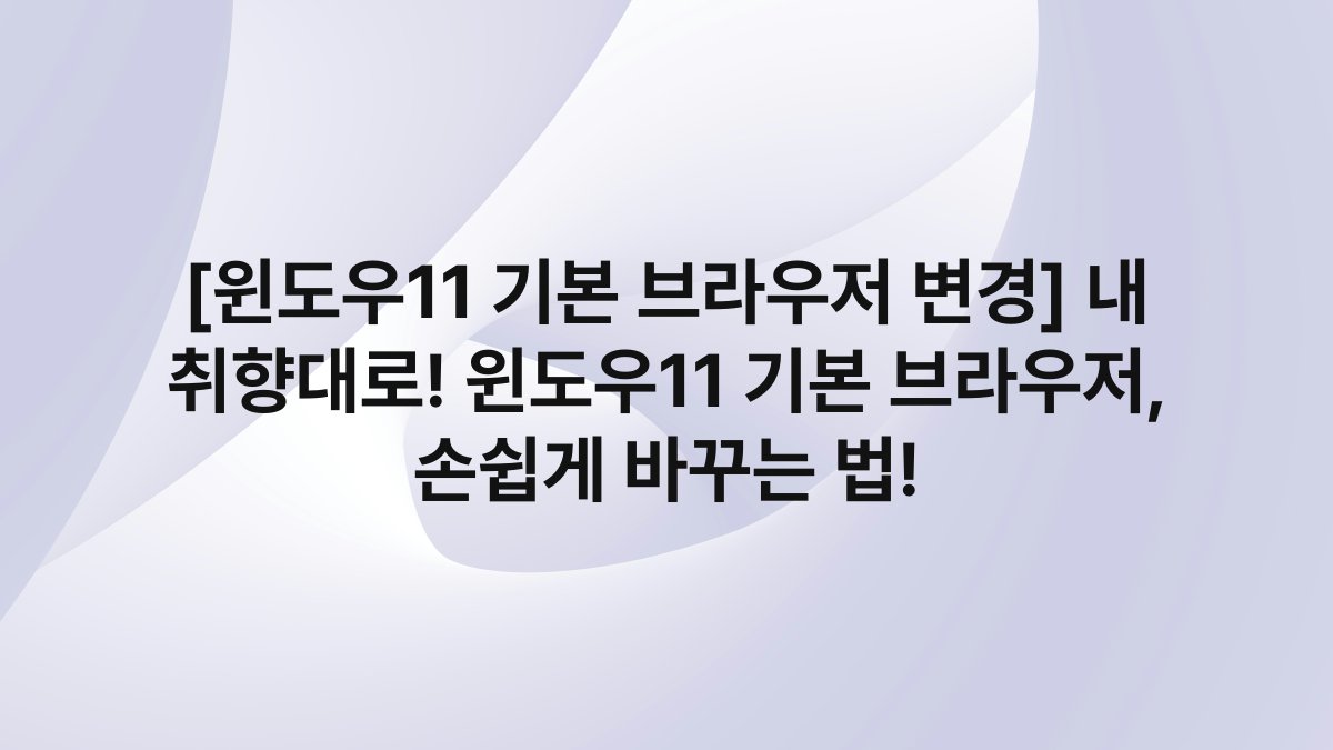 [윈도우11 기본 브라우저 변경] 내 취향대로! 윈도우11 기본 브라우저, 손쉽게 바꾸는 법!
