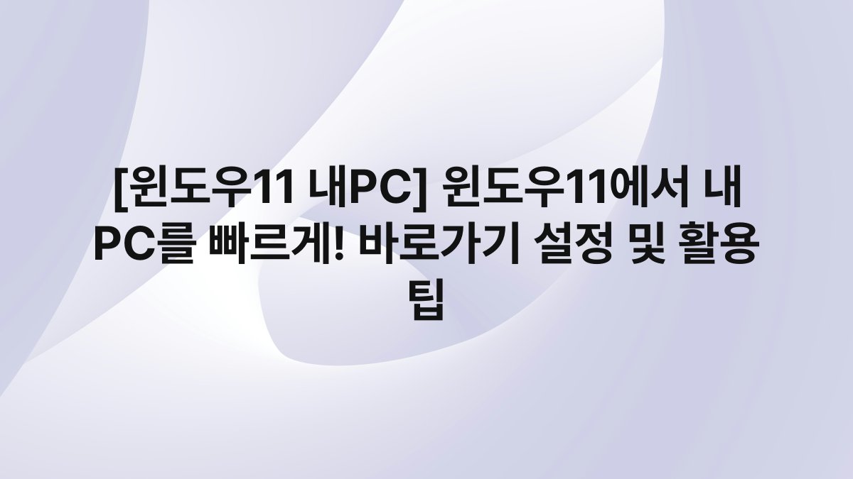 [윈도우11 내PC] 윈도우11에서 내 PC를 빠르게! 바로가기 설정 및 활용 팁