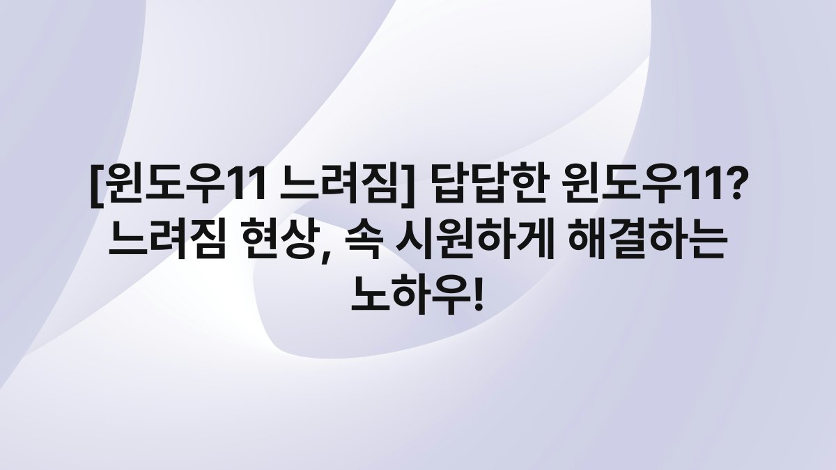 [윈도우11 느려짐] 답답한 윈도우11? 느려짐 현상, 속 시원하게 해결하는 노하우!