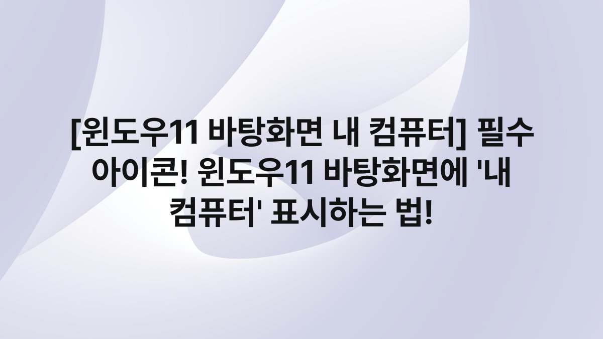 [윈도우11 바탕화면 내 컴퓨터] 필수 아이콘! 윈도우11 바탕화면에 ‘내 컴퓨터’ 표시하는 법!
