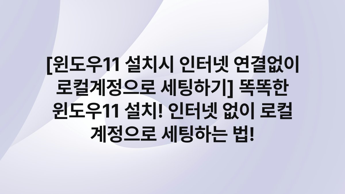 [윈도우11 설치시 인터넷 연결없이 로컬계정으로 세팅하기] 똑똑한 윈도우11 설치! 인터넷 없이 로컬 계정으로 세팅하는 법!