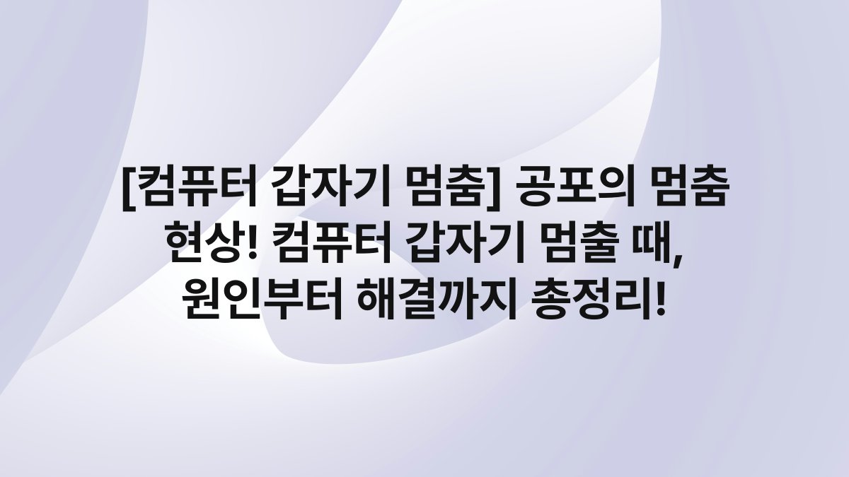 [컴퓨터 갑자기 멈춤] 공포의 멈춤 현상! 컴퓨터 갑자기 멈출 때, 원인부터 해결까지 총정리!