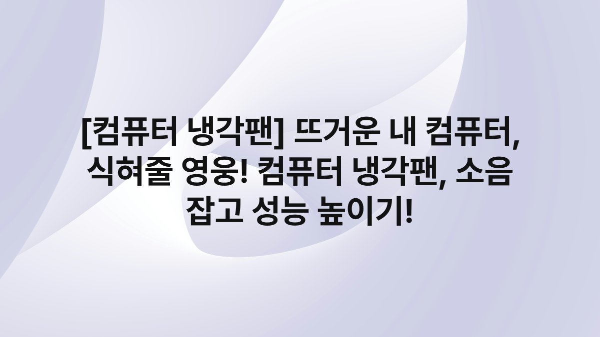 [컴퓨터 냉각팬] 뜨거운 내 컴퓨터, 식혀줄 영웅! 컴퓨터 냉각팬, 소음 잡고 성능 높이기!