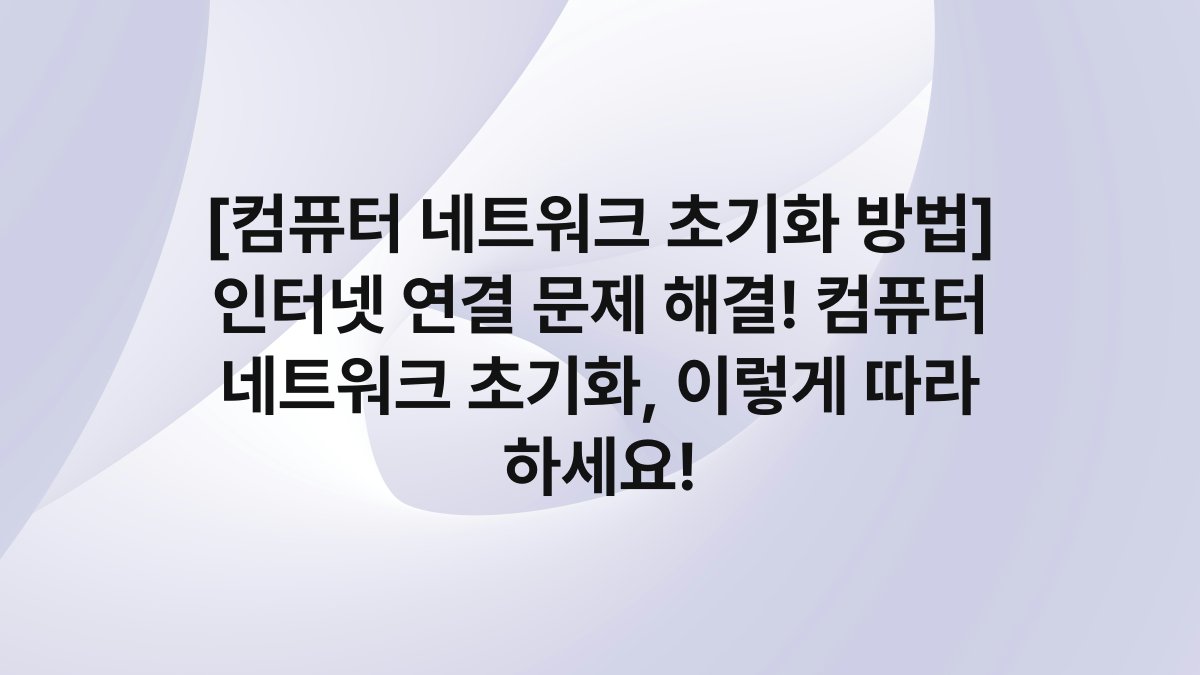 [컴퓨터 네트워크 초기화 방법] 인터넷 연결 문제 해결! 컴퓨터 네트워크 초기화, 이렇게 따라 하세요!