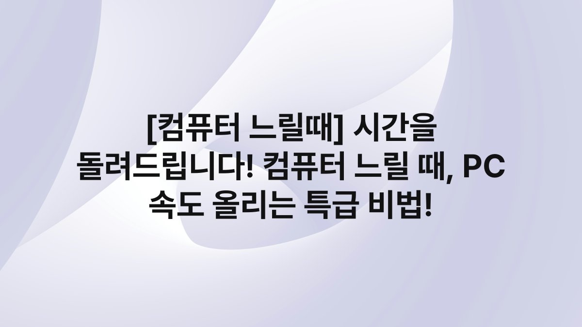 [컴퓨터 느릴때] 시간을 돌려드립니다! 컴퓨터 느릴 때, PC 속도 올리는 특급 비법!