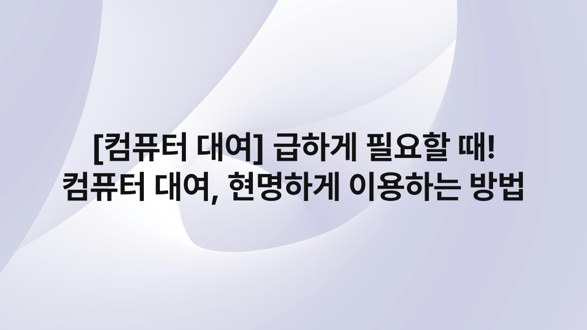 [컴퓨터 대여] 급하게 필요할 때! 컴퓨터 대여, 현명하게 이용하는 방법