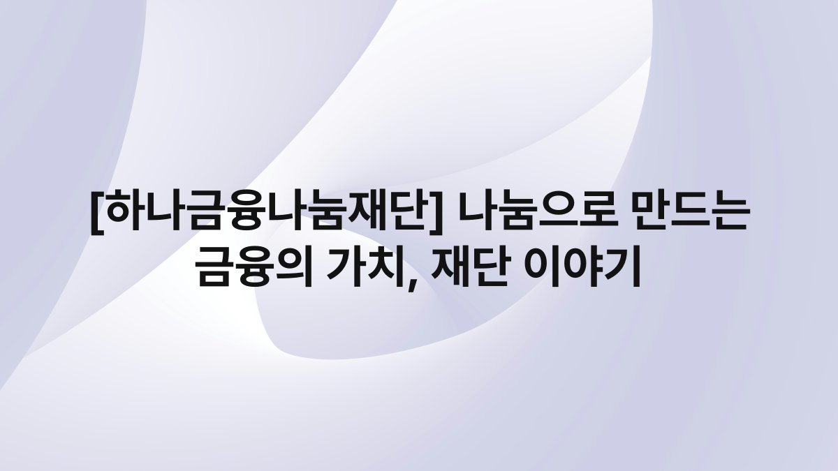 [하나금융나눔재단] 나눔으로 만드는 금융의 가치, 재단 이야기