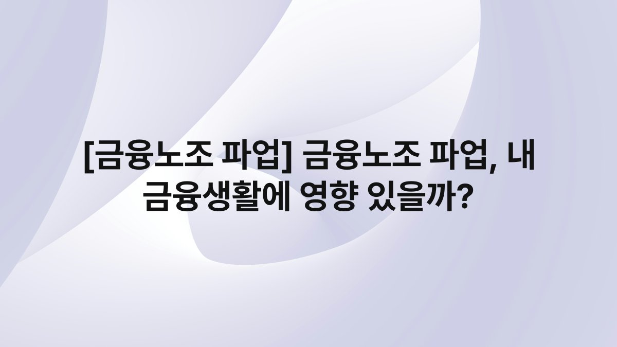 [금융노조 파업] 금융노조 파업, 내 금융생활에 영향 있을까?