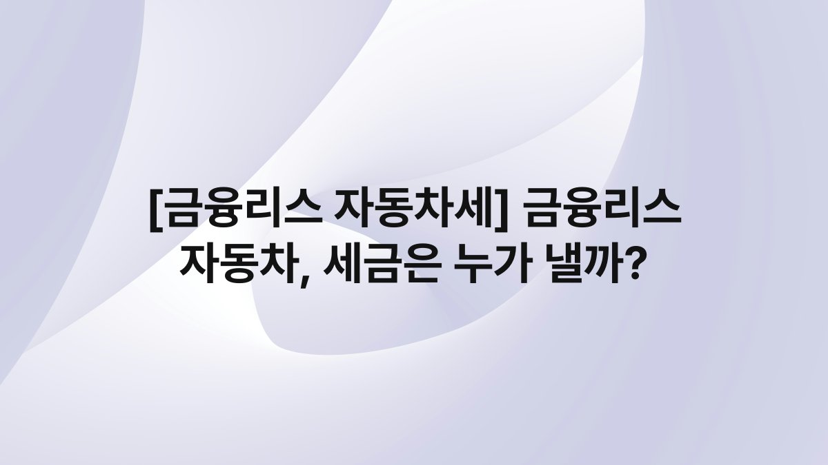 [금융리스 자동차세] 금융리스 자동차, 세금은 누가 낼까?