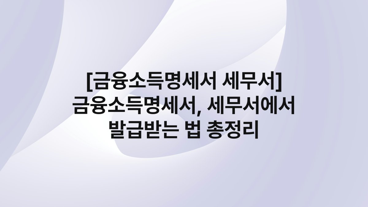 [금융소득명세서 세무서] 금융소득명세서, 세무서에서 발급받는 법 총정리