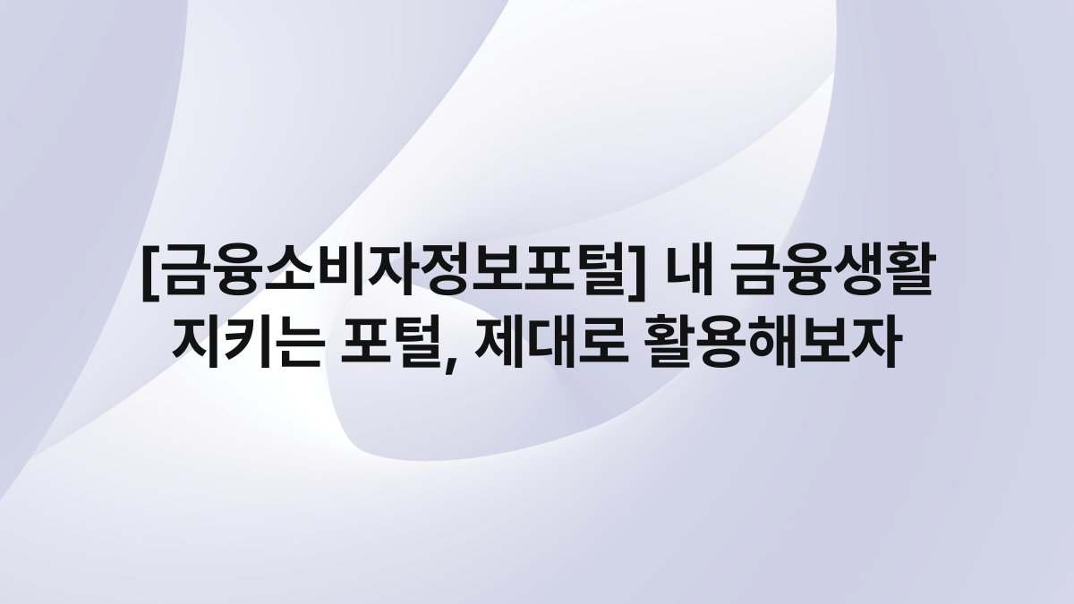 [금융소비자정보포털] 내 금융생활 지키는 포털, 제대로 활용해보자