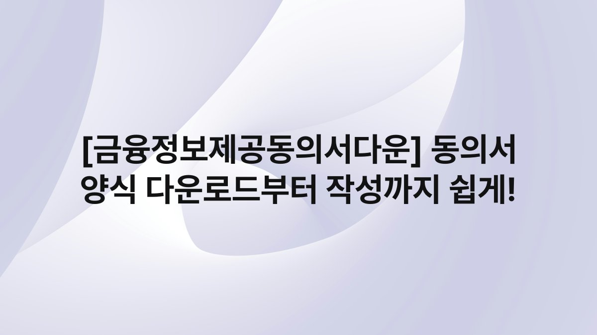 [금융정보제공동의서다운] 동의서 양식 다운로드부터 작성까지 쉽게!