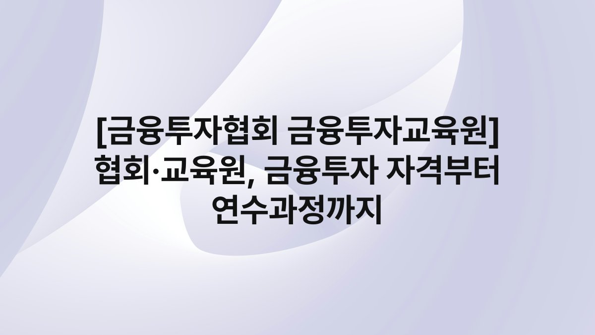 [금융투자협회 금융투자교육원] 협회·교육원, 금융투자 자격부터 연수과정까지
