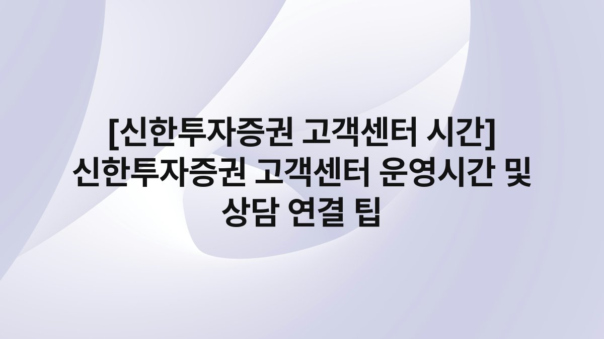 [신한투자증권 고객센터 시간] 신한투자증권 고객센터 운영시간 및 상담 연결 팁