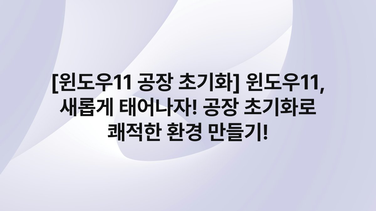 [윈도우11 공장 초기화] 윈도우11, 새롭게 태어나자! 공장 초기화로 쾌적한 환경 만들기!