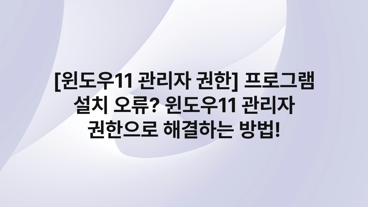 [윈도우11 관리자 권한] 프로그램 설치 오류? 윈도우11 관리자 권한으로 해결하는 방법!