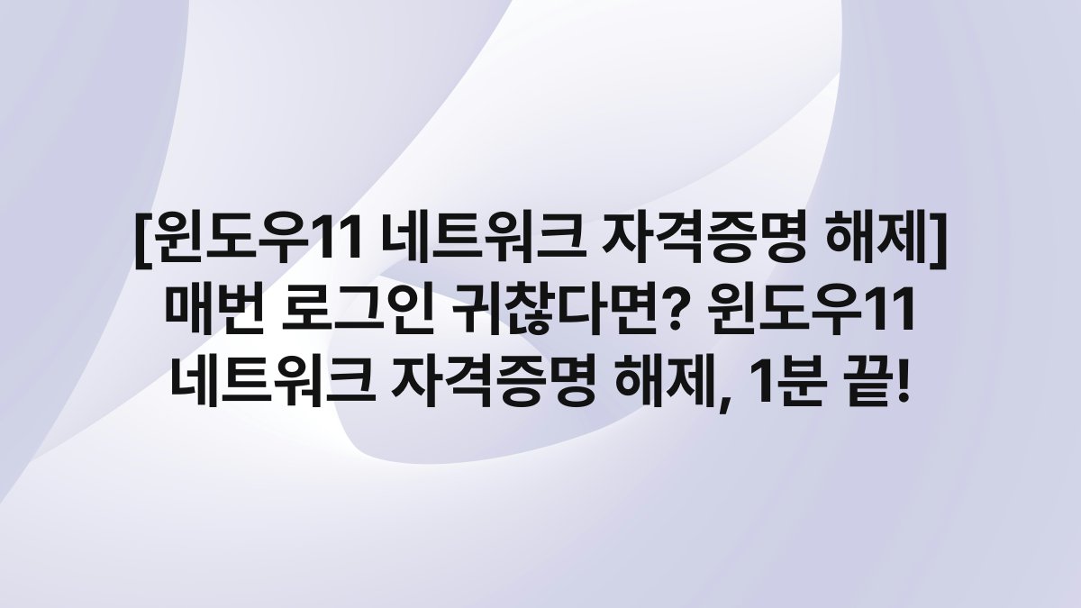 [윈도우11 네트워크 자격증명 해제] 매번 로그인 귀찮다면? 윈도우11 네트워크 자격증명 해제, 1분 끝!