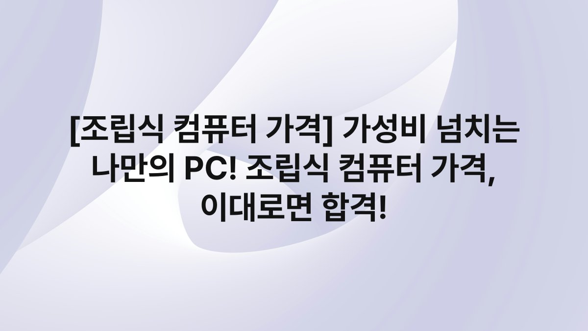 [조립식 컴퓨터 가격] 가성비 넘치는 나만의 PC! 조립식 컴퓨터 가격, 이대로면 합격!