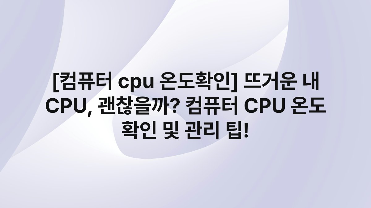 [컴퓨터 cpu 온도확인] 뜨거운 내 CPU, 괜찮을까? 컴퓨터 CPU 온도 확인 및 관리 팁!