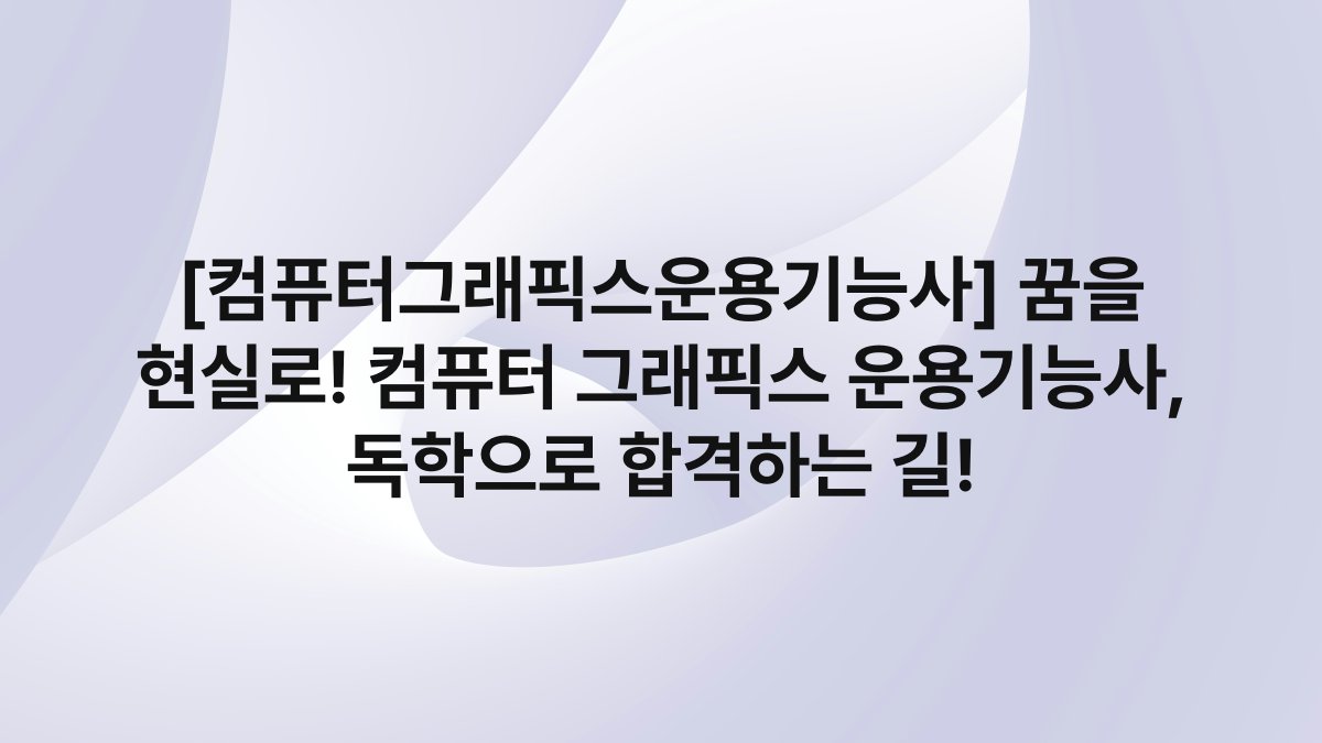 [컴퓨터그래픽스운용기능사] 꿈을 현실로! 컴퓨터 그래픽스 운용기능사, 독학으로 합격하는 길!