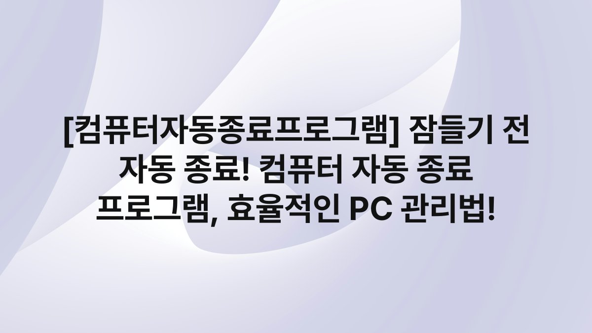 [컴퓨터자동종료프로그램] 잠들기 전 자동 종료! 컴퓨터 자동 종료 프로그램, 효율적인 PC 관리법!