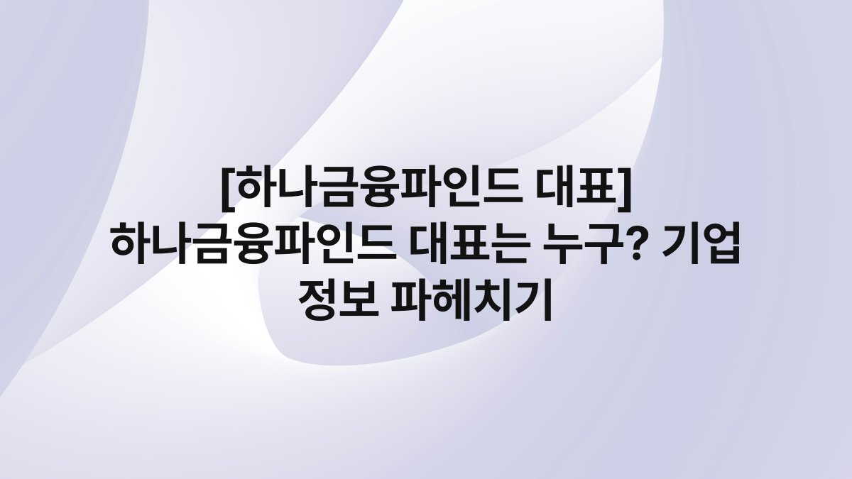 [하나금융파인드 대표] 하나금융파인드 대표는 누구? 기업 정보 파헤치기