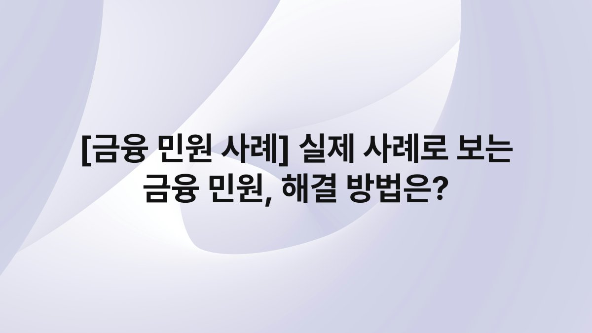 [금융 민원 사례] 실제 사례로 보는 금융 민원, 해결 방법은?