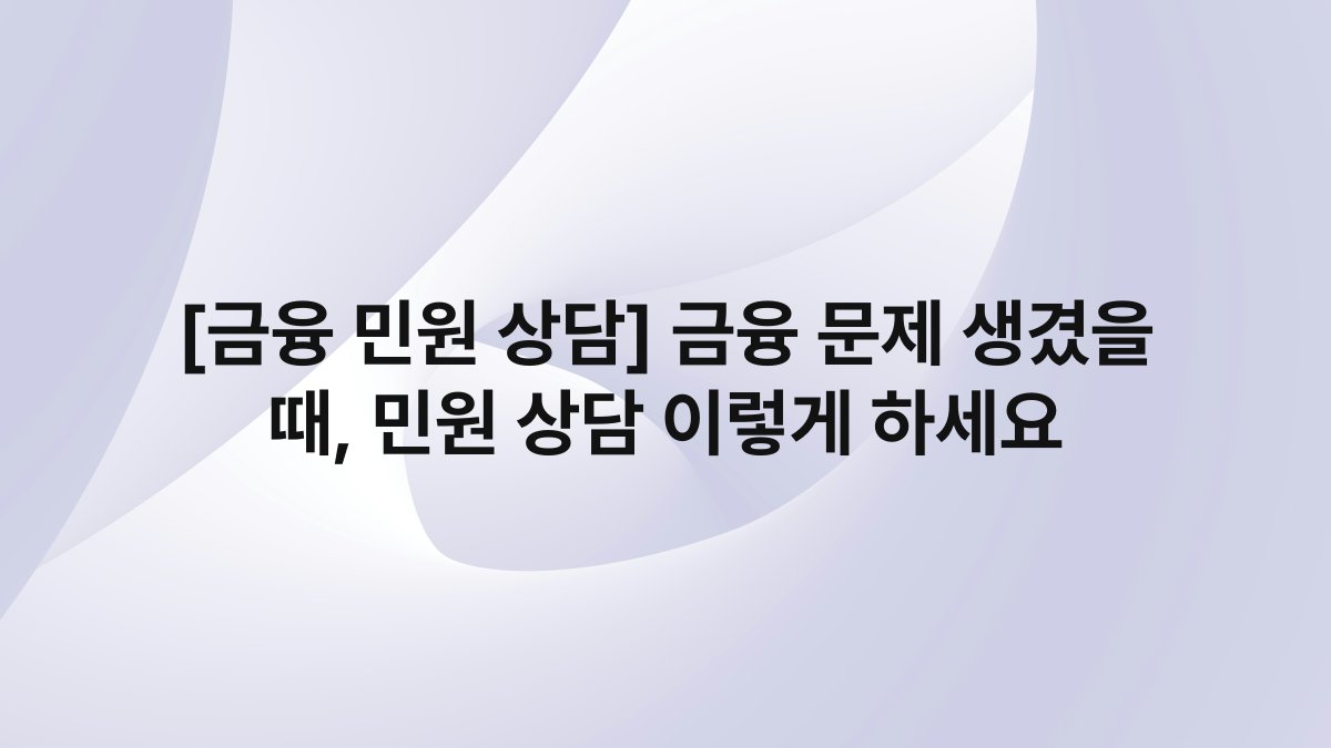 [금융 민원 상담] 금융 문제 생겼을 때, 민원 상담 이렇게 하세요