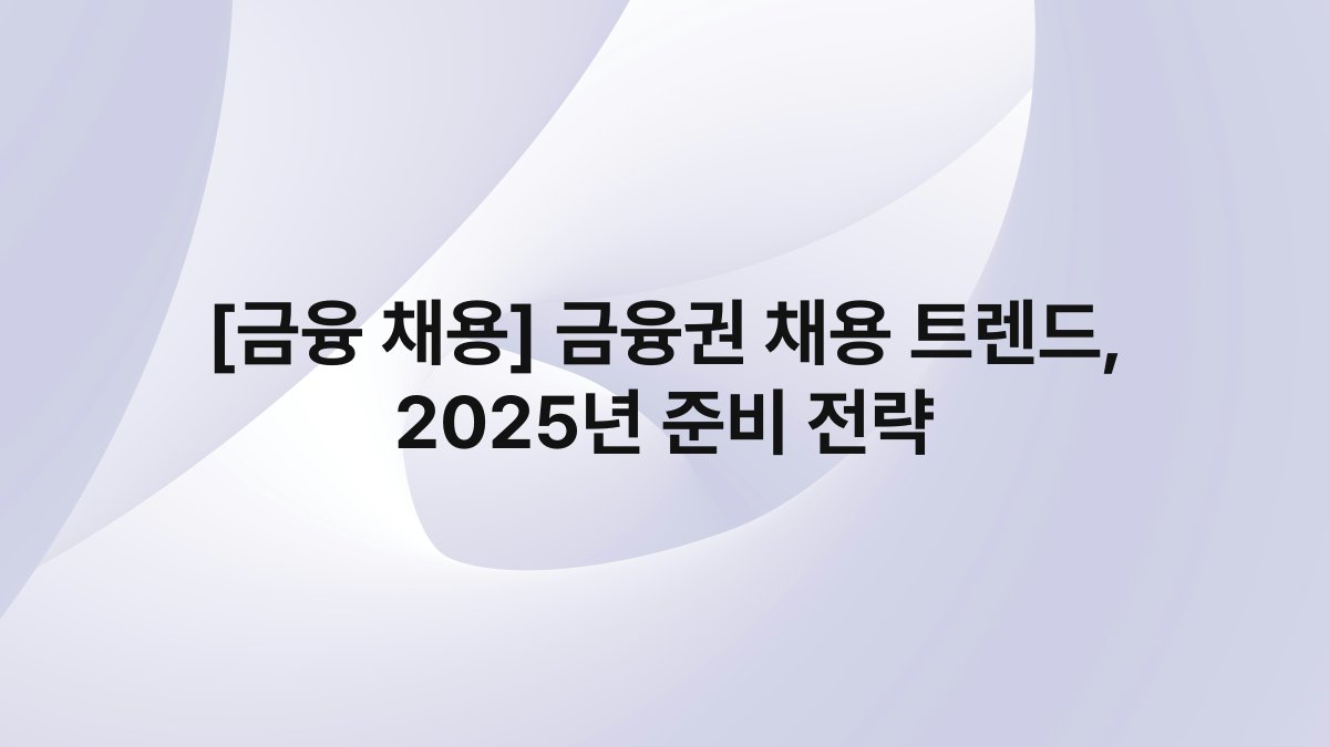 [금융 채용] 금융권 채용 트렌드, 2025년 준비 전략