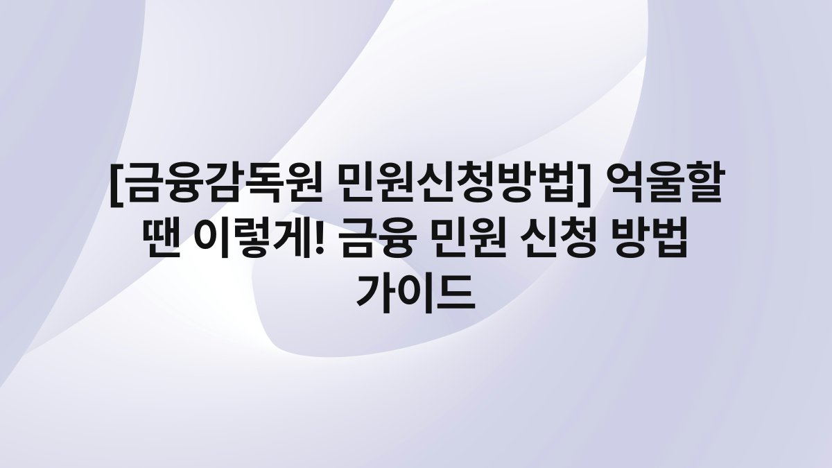 [금융감독원 민원신청방법] 억울할 땐 이렇게! 금융 민원 신청 방법 가이드
