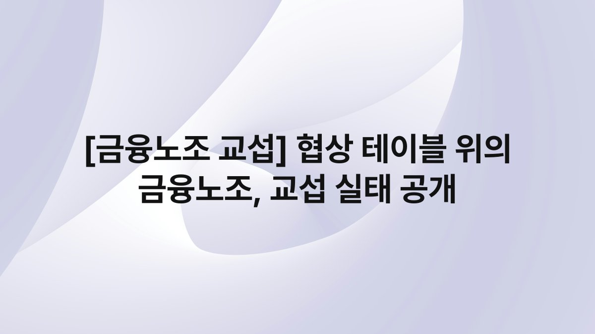 [금융노조 교섭] 협상 테이블 위의 금융노조, 교섭 실태 공개