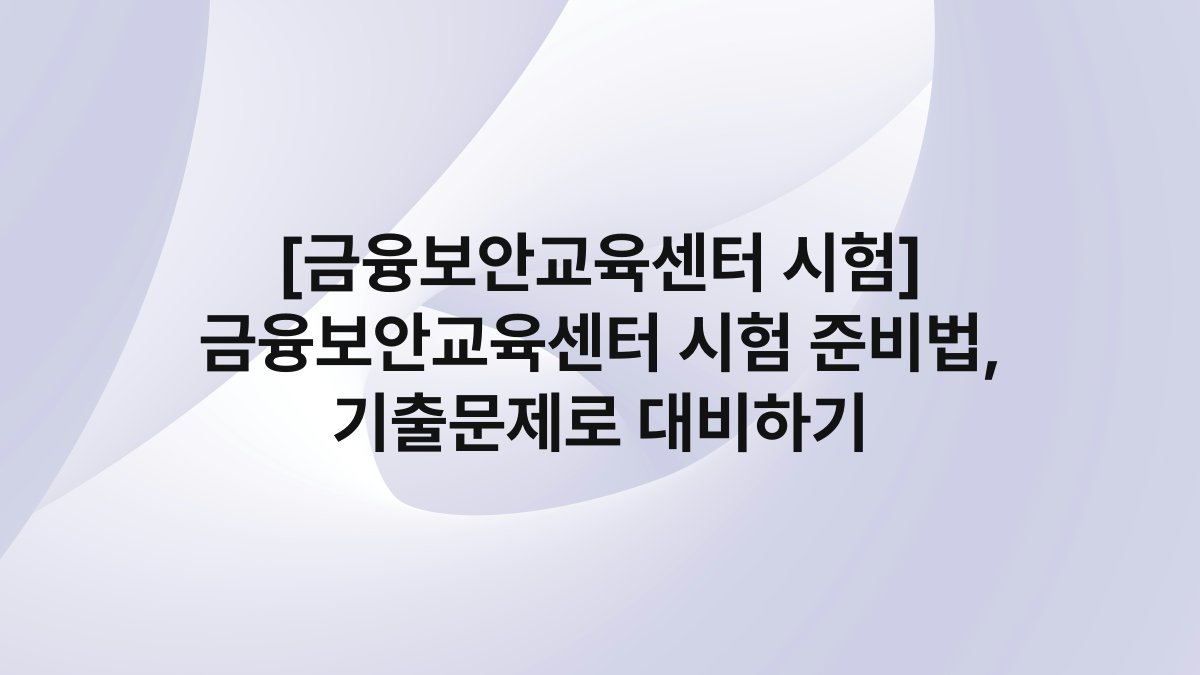 [금융보안교육센터 시험] 금융보안교육센터 시험 준비법, 기출문제로 대비하기