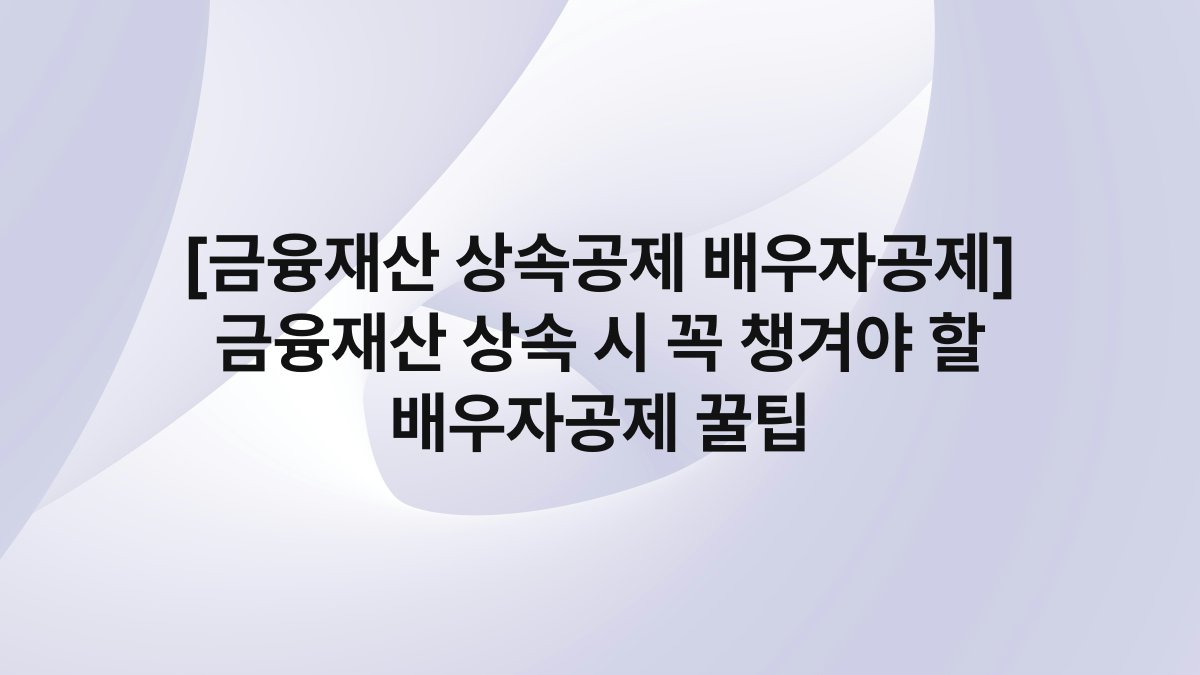[금융재산 상속공제 배우자공제] 금융재산 상속 시 꼭 챙겨야 할 배우자공제 꿀팁