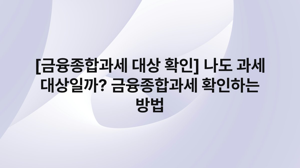 [금융종합과세 대상 확인] 나도 과세 대상일까? 금융종합과세 확인하는 방법