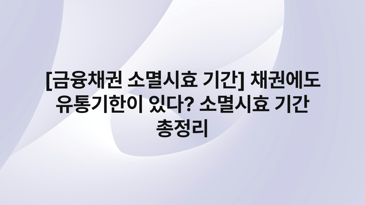 [금융채권 소멸시효 기간] 채권에도 유통기한이 있다? 소멸시효 기간 총정리