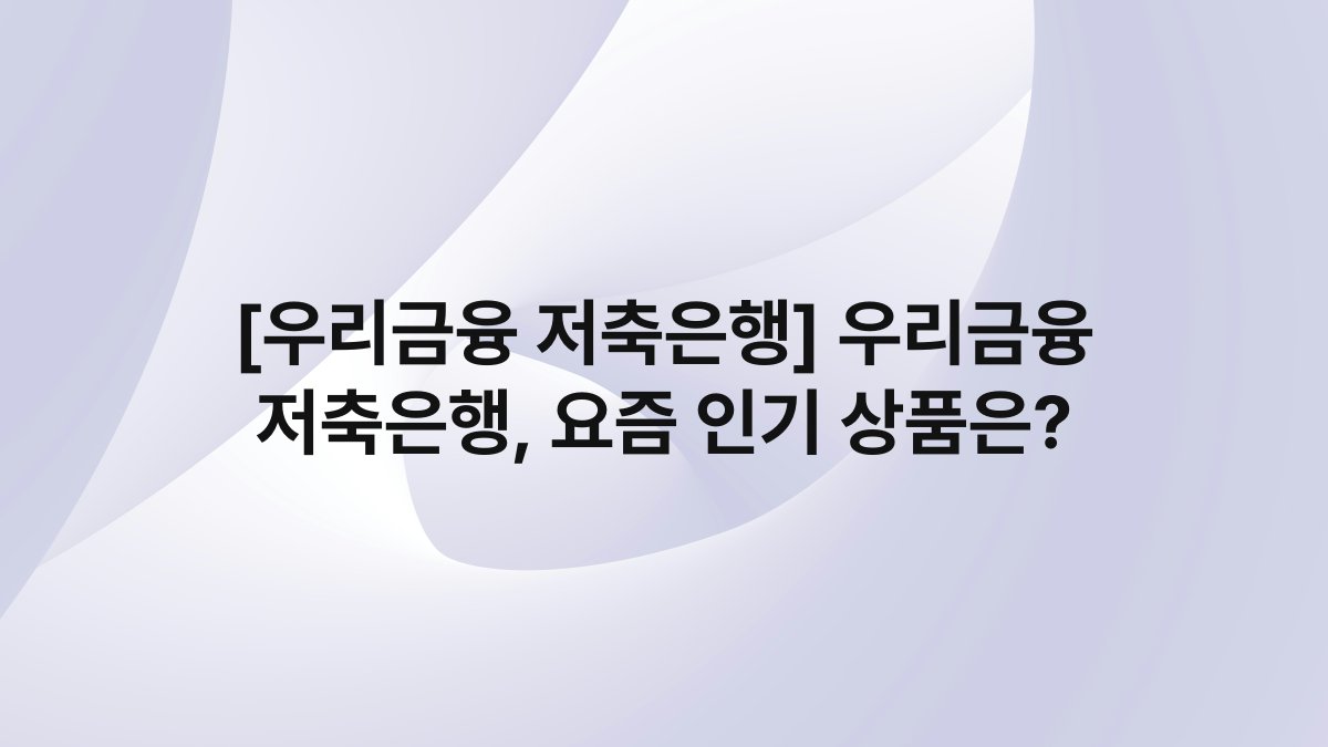 [우리금융 저축은행] 우리금융 저축은행, 요즘 인기 상품은?