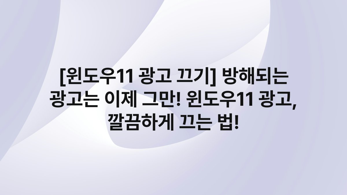 [윈도우11 광고 끄기] 방해되는 광고는 이제 그만! 윈도우11 광고, 깔끔하게 끄는 법!