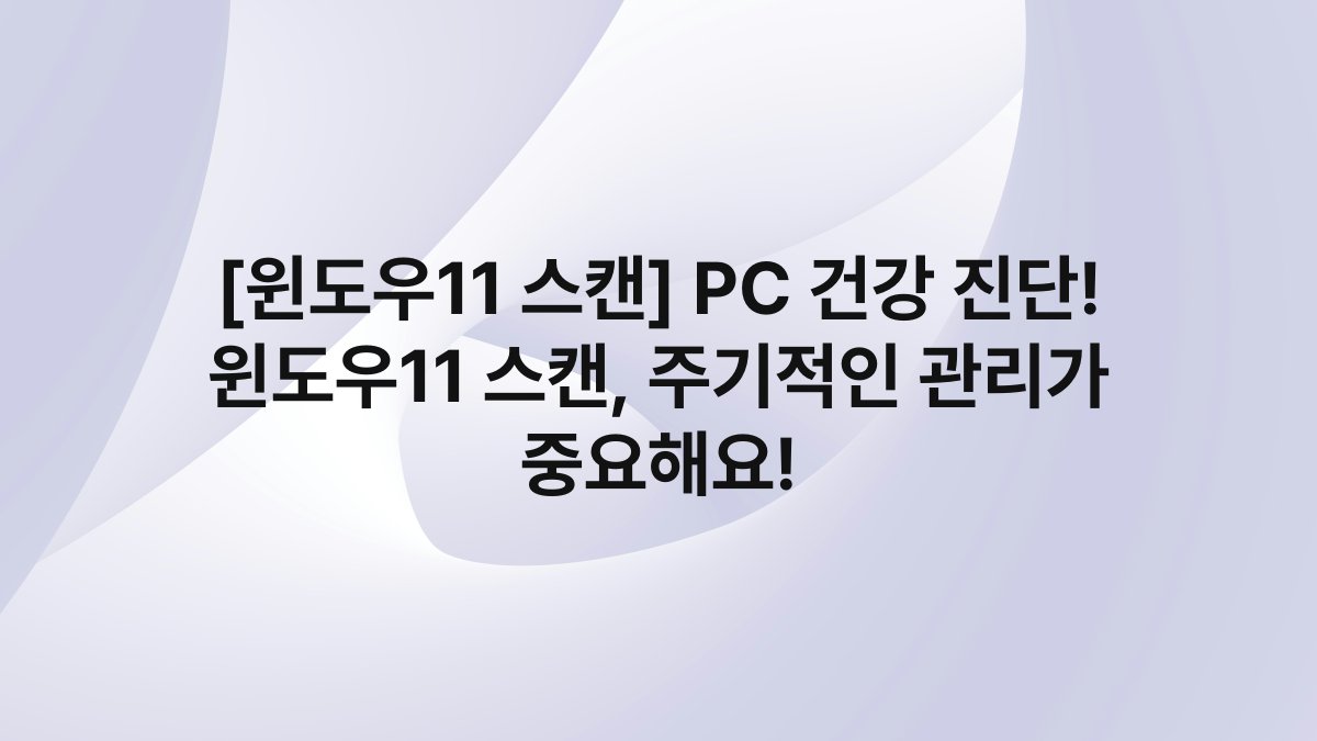 [윈도우11 스캔] PC 건강 진단! 윈도우11 스캔, 주기적인 관리가 중요해요!